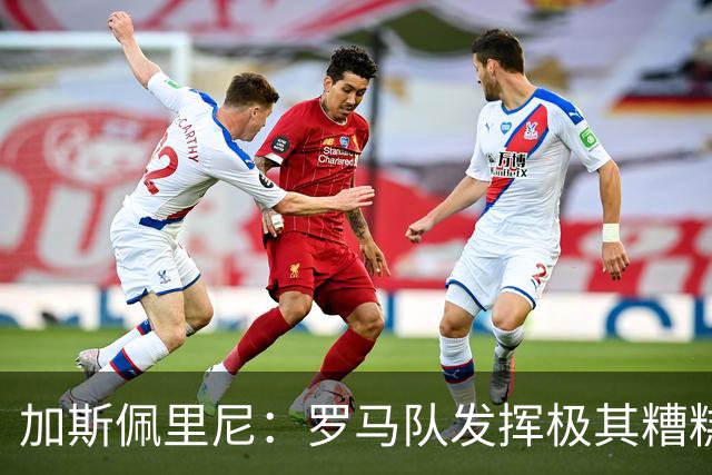 加斯佩里尼：罗马队发挥极其糟糕，我们依旧需要继续补强