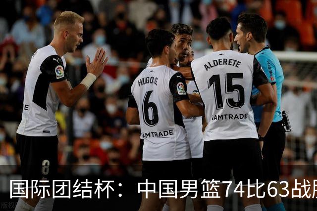 国际团结杯：中国男篮74比63战胜格鲁吉亚男篮