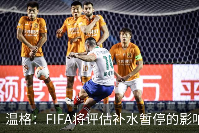 温格：FIFA将评估补水暂停的影响，世界杯扩军48队是巨大成功