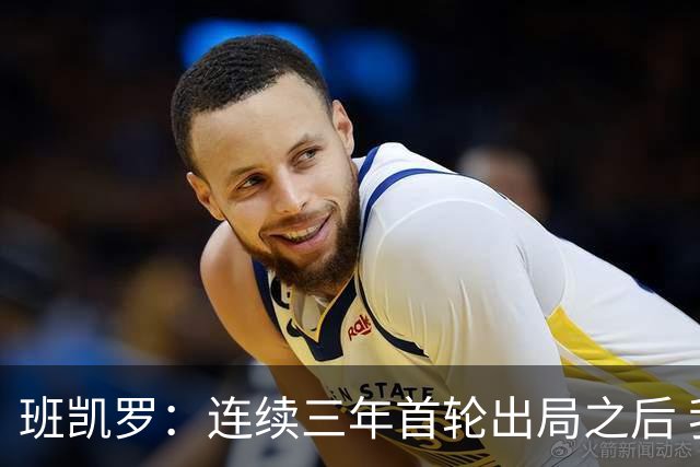 班凯罗：连续三年首轮出局之后 我内心确实有一种紧迫感