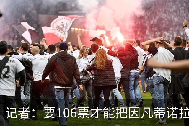 记者：要106票才能把因凡蒂诺拉下台 接下来UEFA和FIFA将互相揭短