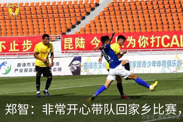 郑智：非常开心带队回家乡比赛，希望送给球迷一场精彩的比赛
