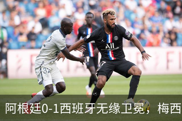 阿根廷0-1西班牙无缘卫冕，梅西双圈大满贯梦碎，赛后那个举动才最戳人