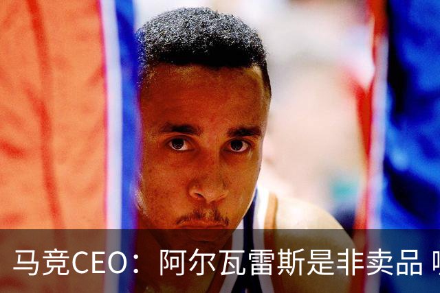 马竞CEO：阿尔瓦雷斯是非卖品 哪怕巴萨报2亿欧也不卖