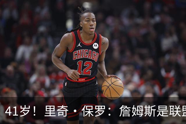 41岁！里奇·保罗：詹姆斯是联盟最强的第二持球点！