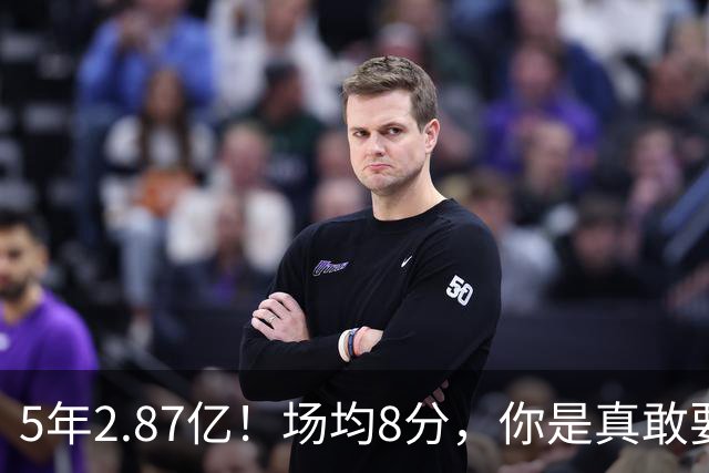 5年2.87亿！场均8分，你是真敢要啊