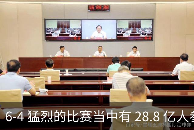 6-4 猛烈的比赛当中有 28.8 亿人参与其中，并且是冠军争夺战、进球表演赛