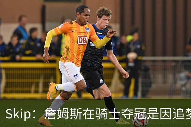 Skip：詹姆斯在骑士夺冠是因追梦失去理智&欧文抢七大心脏进球